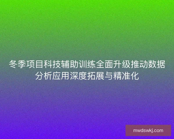 冬季项目科技辅助训练全面升级推动数据分析应用深度拓展与精准化