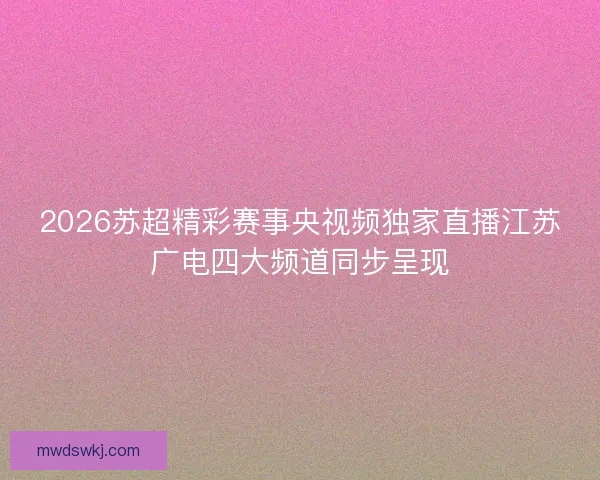 2026苏超精彩赛事央视频独家直播江苏广电四大频道同步呈现