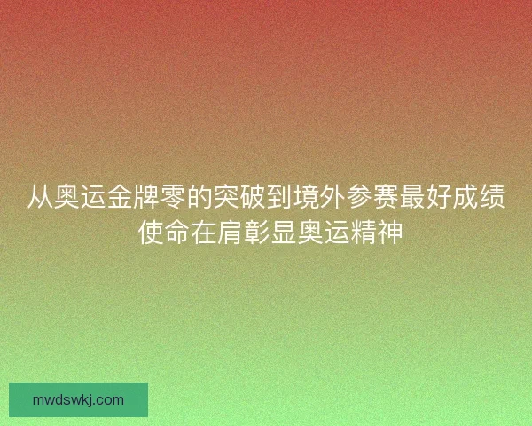 从奥运金牌零的突破到境外参赛最好成绩 使命在肩彰显奥运精神