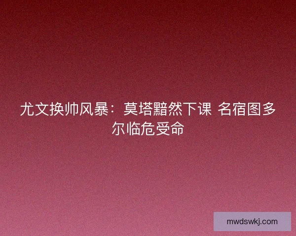 尤文换帅风暴：莫塔黯然下课 名宿图多尔临危受命